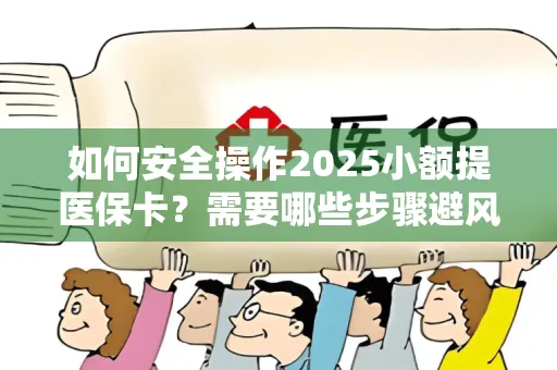 如何安全操作2025小额提医保卡？需要哪些步骤避风险？
